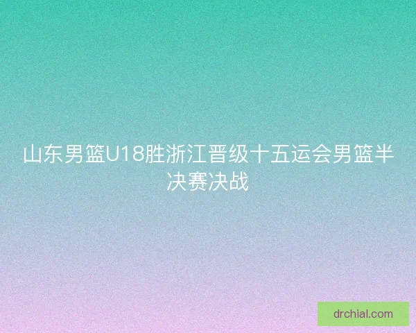 山东男篮U18胜浙江晋级十五运会男篮半决赛决战 山东男篮U18胜浙江晋级十五运会男篮半决赛决战