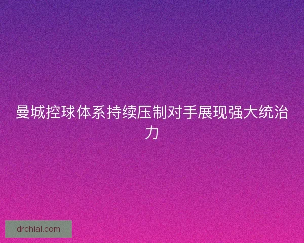 曼城控球体系持续压制对手展现强大统治力 曼城控球体系持续压制对手展现强大统治力