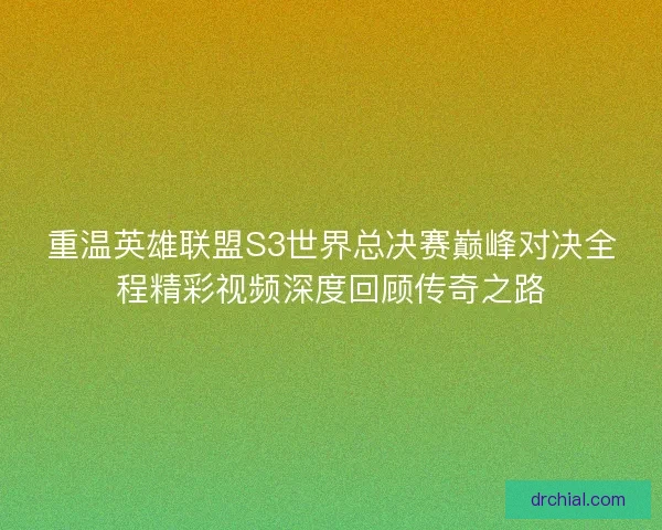 重温英雄联盟S3世界总决赛巅峰对决全程精彩视频深度回顾传奇之路 重温英雄联盟S3世界总决赛巅峰对决全程精彩视频深度回顾传奇之路