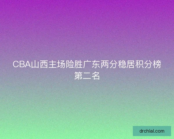 CBA山西主场险胜广东两分稳居积分榜第二名 CBA山西主场险胜广东两分稳居积分榜第二名