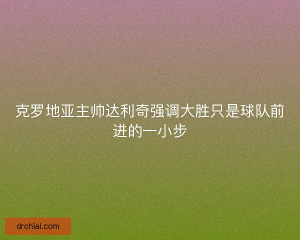 克罗地亚主帅达利奇强调大胜只是球队前进的一小步 克罗地亚主帅达利奇强调大胜只是球队前进的一小步