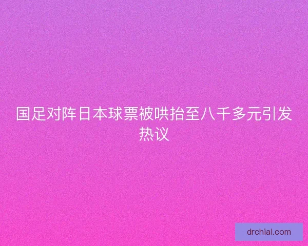 国足对阵日本球票被哄抬至八千多元引发热议