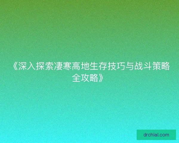 《深入探索凄寒高地生存技巧与战斗策略全攻略》 《深入探索凄寒高地生存技巧与战斗策略全攻略》