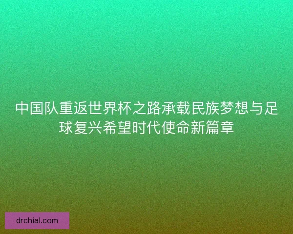 中国队重返世界杯之路承载民族梦想与足球复兴希望时代使命新篇章