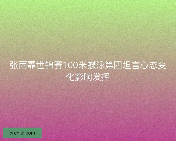 张雨霏世锦赛100米蝶泳第四坦言心态变化影响发挥