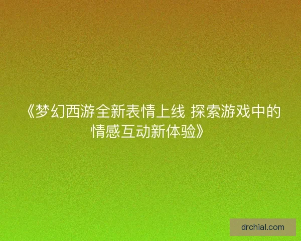 《梦幻西游全新表情上线 探索游戏中的情感互动新体验》