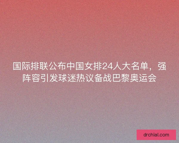 国际排联公布中国女排24人大名单,强阵容引发球迷热议备战巴黎奥运会 国际排联公布中国女排24人大名单,强阵容引发球迷热议备战巴黎奥运会