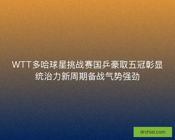 WTT多哈球星挑战赛国乒豪取五冠彰显统治力新周期备战气势强劲 WTT多哈球星挑战赛国乒豪取五冠彰显统治力新周期备战气势强劲