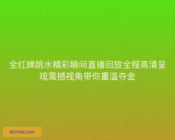 全红婵跳水精彩瞬间直播回放全程高清呈现震撼视角带你重温夺金 全红婵跳水精彩瞬间直播回放全程高清呈现震撼视角带你重温夺金
