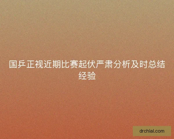 国乒正视近期比赛起伏严肃分析及时总结经验 国乒正视近期比赛起伏严肃分析及时总结经验