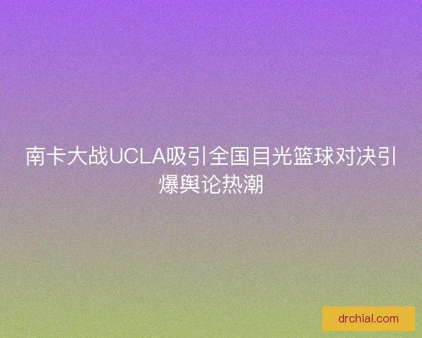 南卡大战UCLA吸引全国目光篮球对决引爆舆论热潮