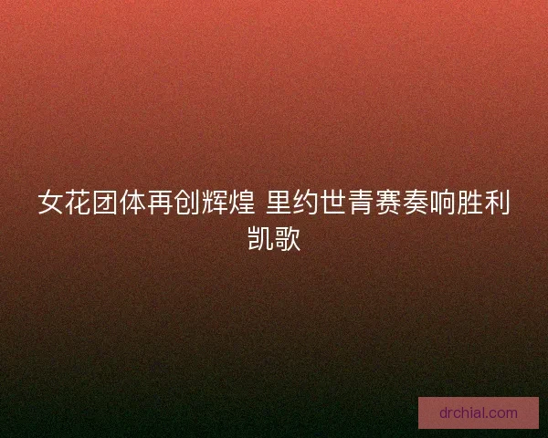 女花团体再创辉煌 里约世青赛奏响胜利凯歌 女花团体再创辉煌 里约世青赛奏响胜利凯歌