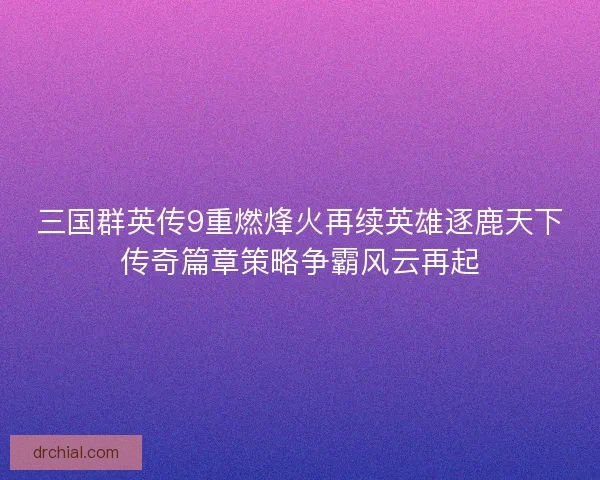 三国群英传9重燃烽火再续英雄逐鹿天下传奇篇章策略争霸风云再起 三国群英传9重燃烽火再续英雄逐鹿天下传奇篇章策略争霸风云再起