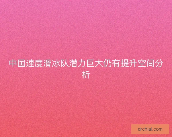中国速度滑冰队潜力巨大仍有提升空间分析 中国速度滑冰队潜力巨大仍有提升空间分析