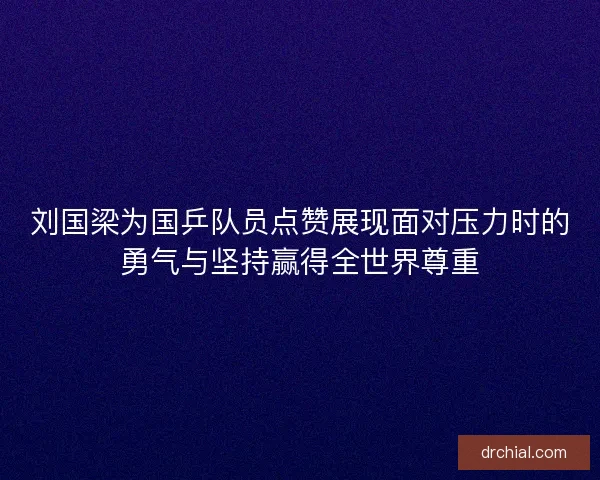刘国梁为国乒队员点赞展现面对压力时的勇气与坚持赢得全世界尊重 刘国梁为国乒队员点赞展现面对压力时的勇气与坚持赢得全世界尊重